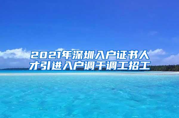 2021年深圳入户证书人才引进入户调干调工招工