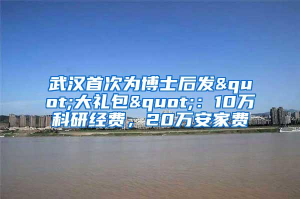 武汉首次为博士后发"大礼包"：10万科研经费，20万安家费