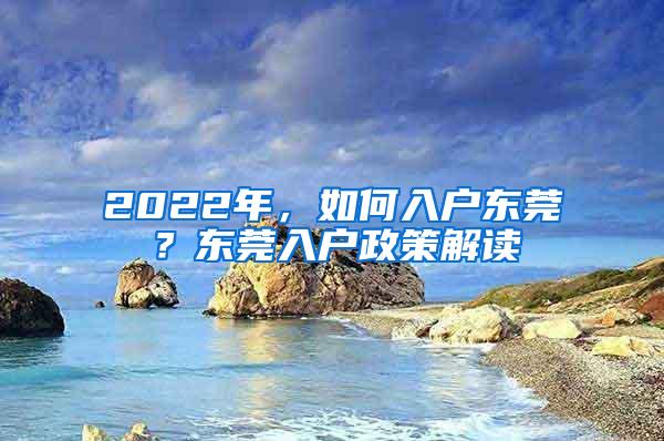 2022年，如何入户东莞？东莞入户政策解读