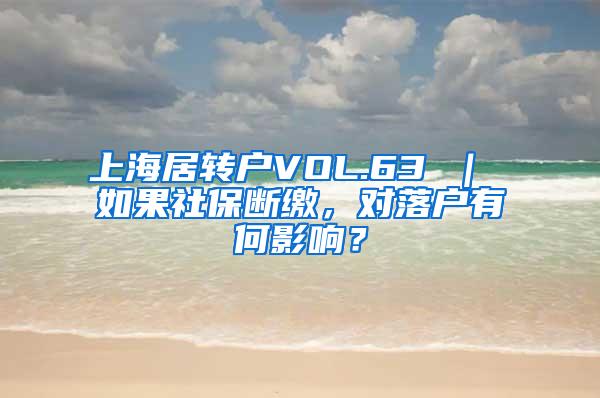 上海居转户VOL.63 ｜ 如果社保断缴，对落户有何影响？