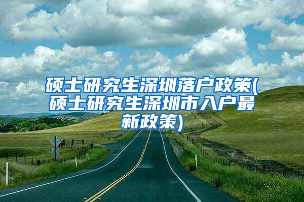 硕士研究生深圳落户政策(硕士研究生深圳市入户最新政策)