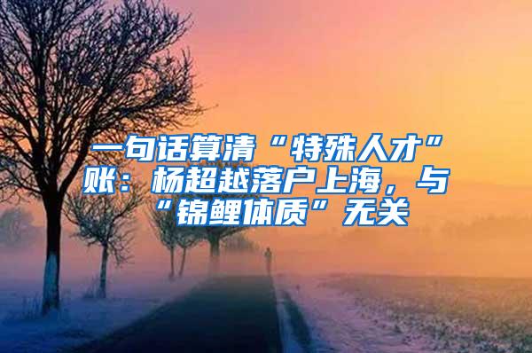 一句话算清“特殊人才”账：杨超越落户上海，与“锦鲤体质”无关