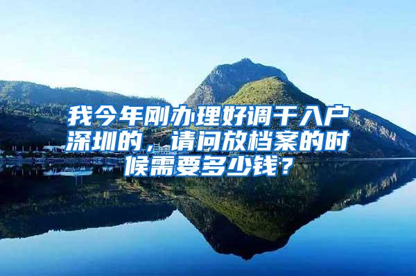 我今年刚办理好调干入户深圳的，请问放档案的时候需要多少钱？