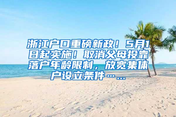 浙江户口重磅新政！5月1日起实施！取消父母投靠落户年龄限制，放宽集体户设立条件…...