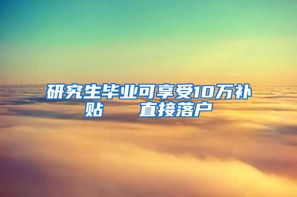 研究生毕业可享受10万补贴   直接落户