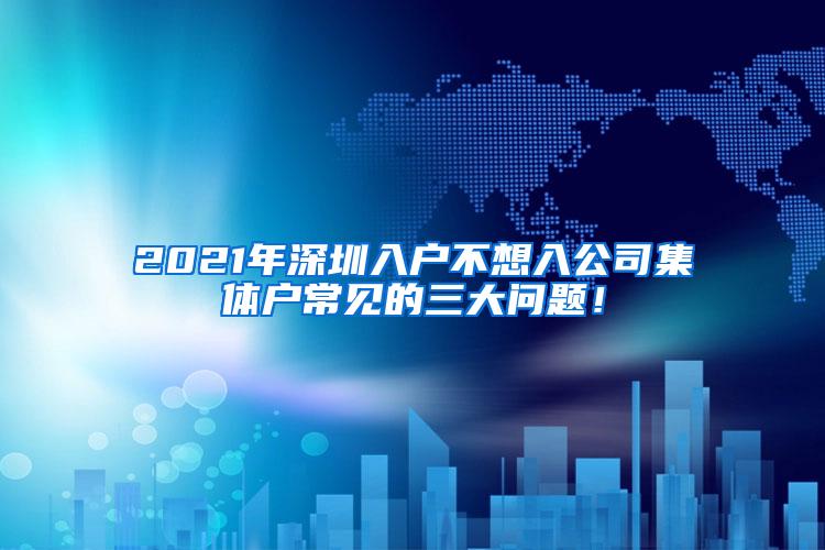 2021年深圳入户不想入公司集体户常见的三大问题！