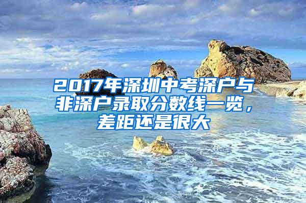 2017年深圳中考深户与非深户录取分数线一览，差距还是很大