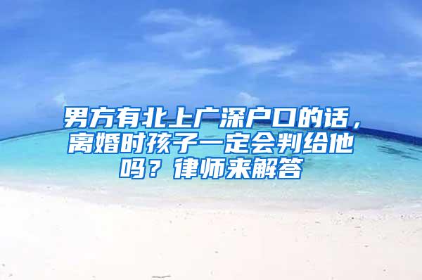 男方有北上广深户口的话，离婚时孩子一定会判给他吗？律师来解答