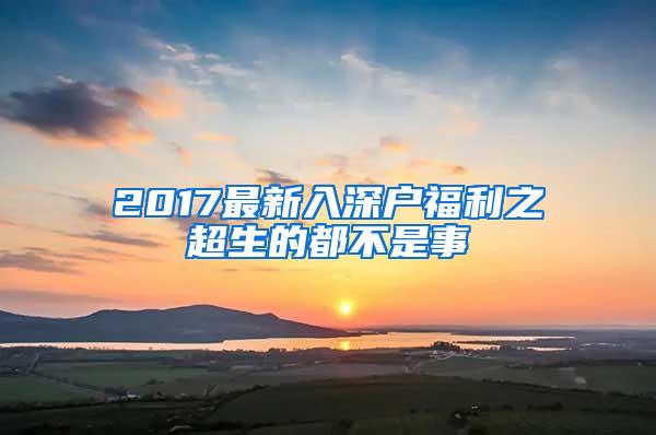 2017最新入深户福利之超生的都不是事