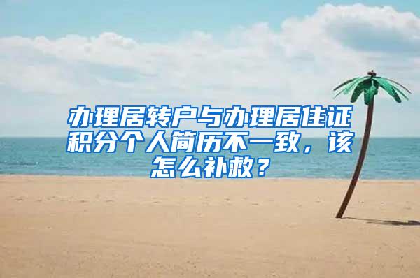 办理居转户与办理居住证积分个人简历不一致，该怎么补救？