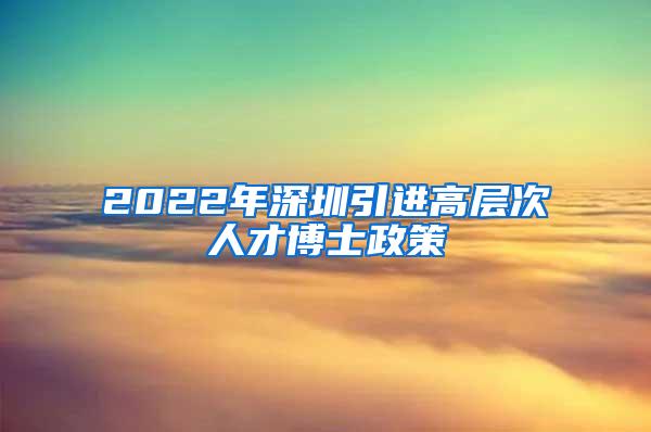 2022年深圳引进高层次人才博士政策