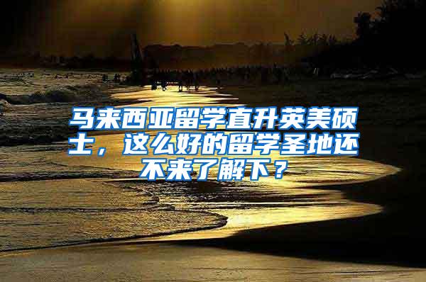 马来西亚留学直升英美硕士，这么好的留学圣地还不来了解下？