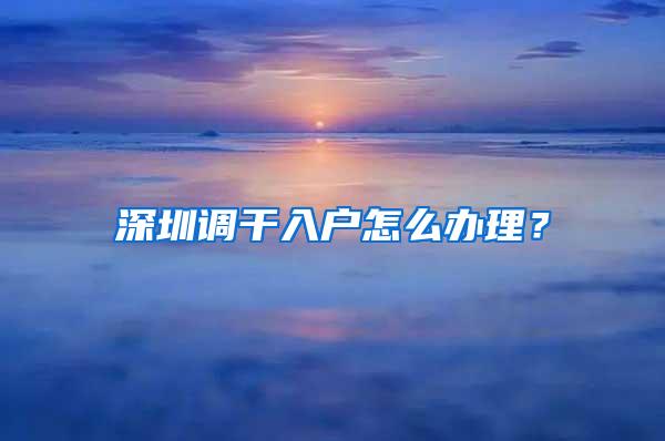 深圳调干入户怎么办理？