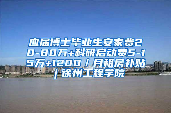 应届博士毕业生安家费20-80万+科研启动费5-15万+1200／月租房补贴︱徐州工程学院