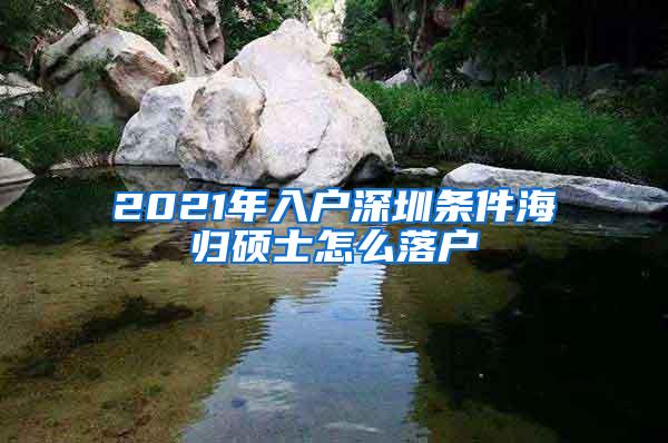 2021年入户深圳条件海归硕士怎么落户