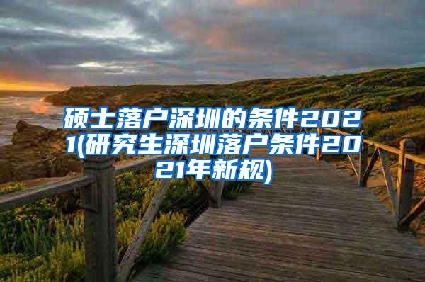 硕士落户深圳的条件2021(研究生深圳落户条件2021年新规)