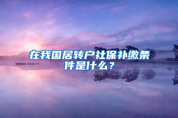 在我国居转户社保补缴条件是什么？