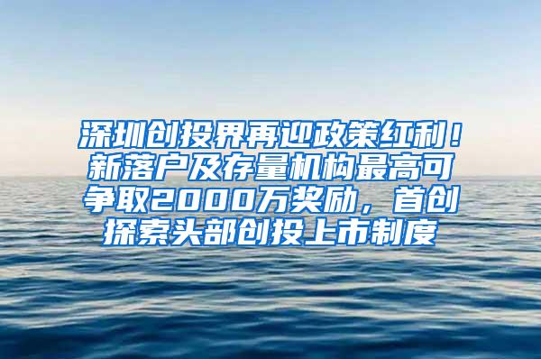 深圳创投界再迎政策红利！新落户及存量机构最高可争取2000万奖励，首创探索头部创投上市制度