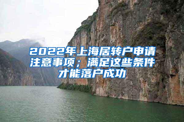 2022年上海居转户申请注意事项；满足这些条件才能落户成功