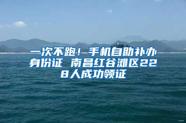 一次不跑！手机自助补办身份证 南昌红谷滩区228人成功领证