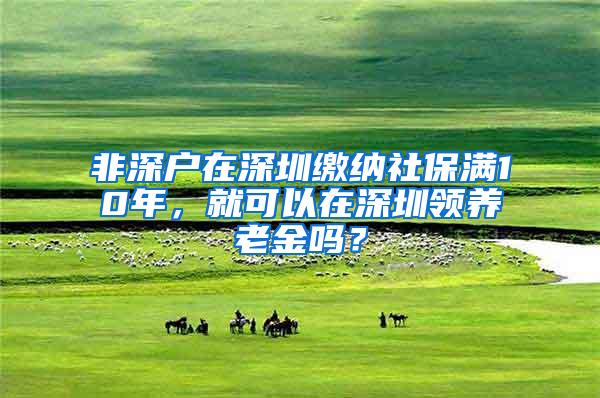 非深户在深圳缴纳社保满10年，就可以在深圳领养老金吗？