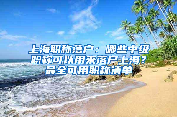 上海职称落户：哪些中级职称可以用来落户上海？最全可用职称清单