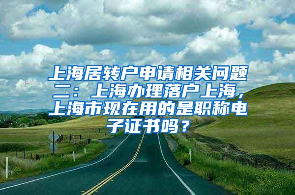 上海居转户申请相关问题二：上海办理落户上海，上海市现在用的是职称电子证书吗？