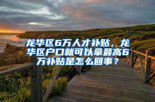 龙华区6万人才补贴，龙华区户口就可以拿最高6万补贴是怎么回事？