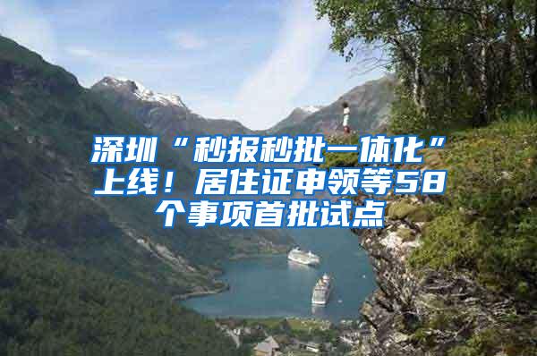 深圳“秒报秒批一体化”上线！居住证申领等58个事项首批试点