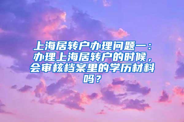 上海居转户办理问题一：办理上海居转户的时候，会审核档案里的学历材料吗？