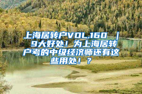 上海居转户VOL.160 ｜ 9大好处！为上海居转户考的中级经济师还有这些用处！？