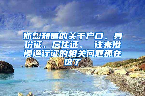 你想知道的关于户口、身份证、居住证、 往来港澳通行证的相关问题都在这了