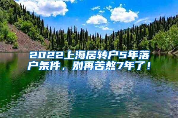 2022上海居转户5年落户条件，别再苦熬7年了！