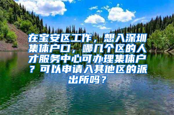 在宝安区工作，想入深圳集体户口，哪几个区的人才服务中心可办理集体户？可以申请入其他区的派出所吗？