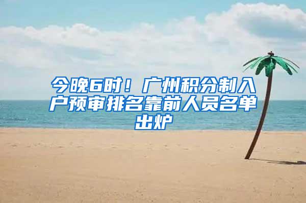 今晚6时！广州积分制入户预审排名靠前人员名单出炉