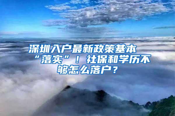 深圳入户最新政策基本“落实”！社保和学历不够怎么落户？