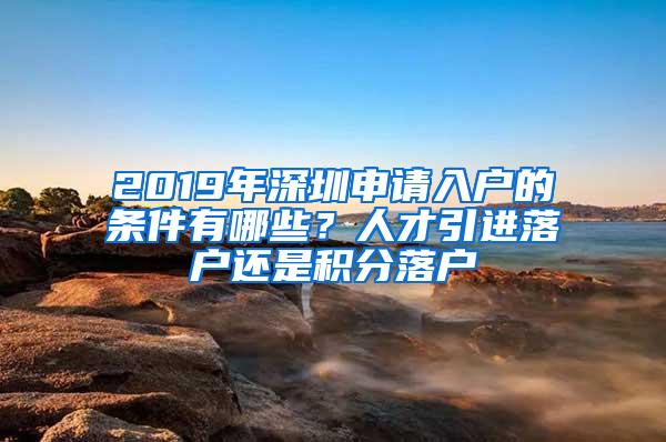 2019年深圳申请入户的条件有哪些？人才引进落户还是积分落户