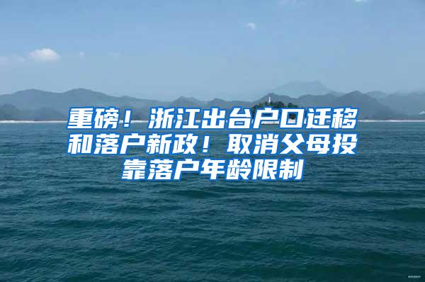 重磅！浙江出台户口迁移和落户新政！取消父母投靠落户年龄限制