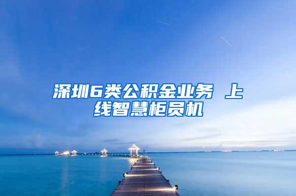 深圳6类公积金业务 上线智慧柜员机