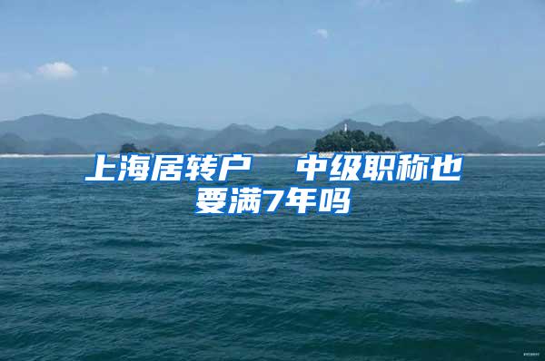 上海居转户  中级职称也要满7年吗