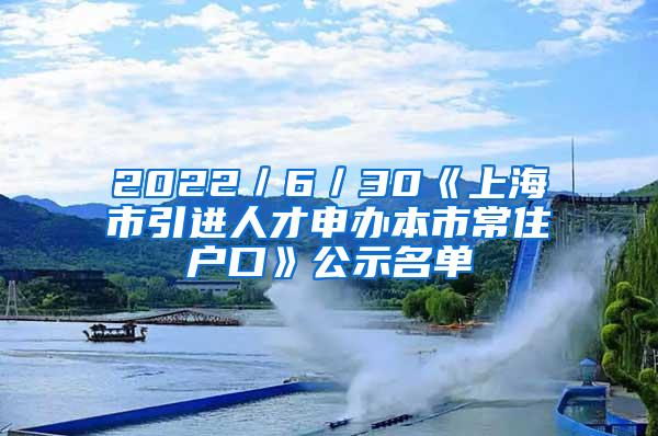 2022／6／30《上海市引进人才申办本市常住户口》公示名单