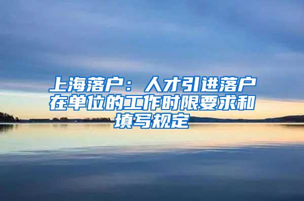 上海落户：人才引进落户在单位的工作时限要求和填写规定