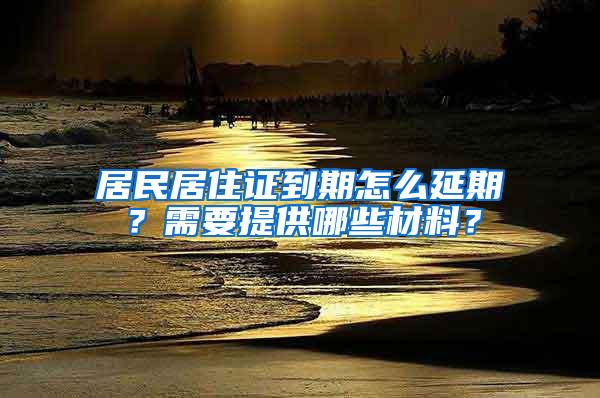 居民居住证到期怎么延期？需要提供哪些材料？