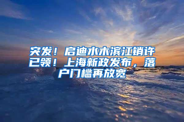 突发！启迪水木滨江销许已领！上海新政发布，落户门槛再放宽