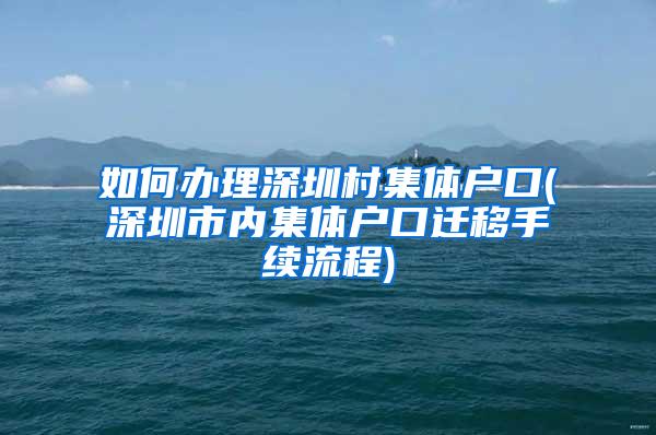 如何办理深圳村集体户口(深圳市内集体户口迁移手续流程)