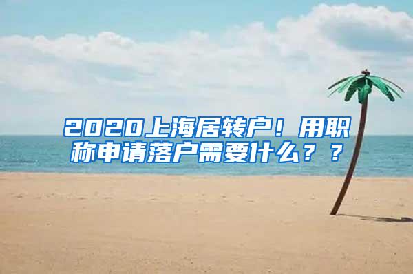 2020上海居转户！用职称申请落户需要什么？？