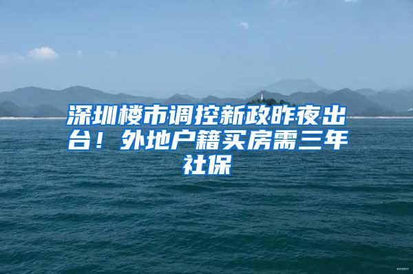 深圳楼市调控新政昨夜出台！外地户籍买房需三年社保