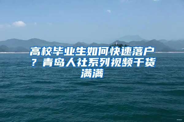 高校毕业生如何快速落户？青岛人社系列视频干货满满