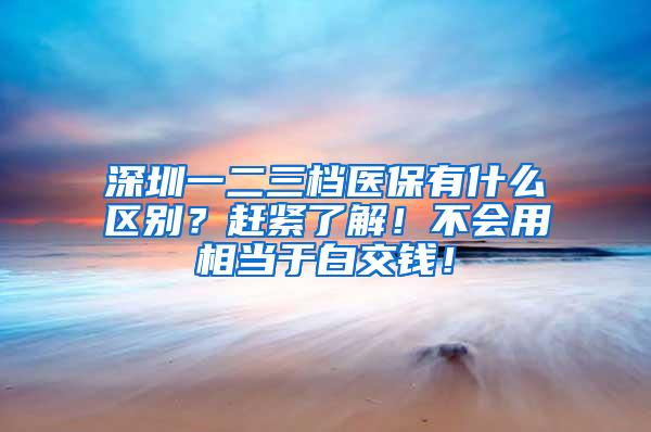 深圳一二三档医保有什么区别？赶紧了解！不会用相当于白交钱！