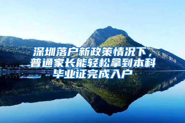 深圳落户新政策情况下，普通家长能轻松拿到本科毕业证完成入户